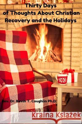 Thirty Days of Thoughts about Christian Recovery and the Holidays Rev Dr Kevin T. Coughlin 9780997700619 Ktc Phase IICC, LLC