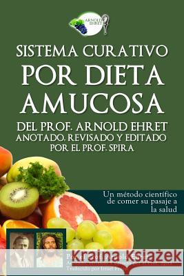 Sistema Curativo Por Dieta Amucosa del Prof. Arnold Ehret: Anotado Revisado Y Editado Por El Prof. Spira Spira, Prof 9780997702613