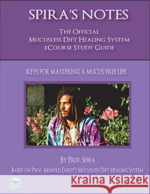 Spira's Notes: The Official Mucusless Diet Healing System Ecourse Study Guide Prof Spira Arnold Ehret 9780997702651