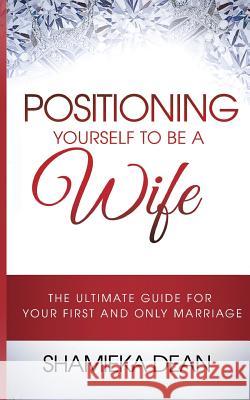 Positioning Yourself to Be a Wife: The Ultimate Guide to Your First and Only Marriage Mrs Shamieka a. Dean MS Courtney Aiken 9780997706505