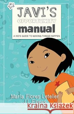 Javi's Opportunity Manual Soft Cover: A Kid's Guide to Making Things Happen Maria Flores Letelier J. L. Flores 9780997711028