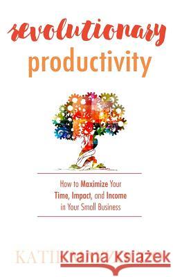 Revolutionary Productivity: How to Maximize Your Time, Impact, and Income in Your Small Business Katie Mazzocco 9780997714302