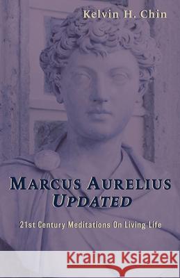 Marcus Aurelius Updated: 21st Century Meditations On Living Life Kelvin H. Chin 9780997717419 Aurelian Press LLC