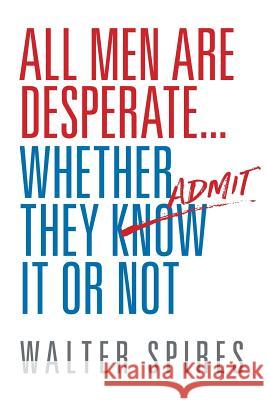 All Men Are Desperate Whether They Admit It or Not Walter Spires 9780997718508 Desperate Men