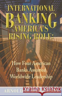 International Banking: America's Rising Role: How Four American Banks Assumed Worldwide Leadership Arnold G. Danielson 9780997722406 Sdp Publishing