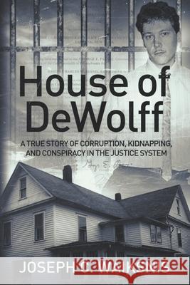 House of DeWolff: A True Story of Corruption, Kidnapping, and Conspiracy in the Justice System Joseph Charles Waiksnis 9780997741414