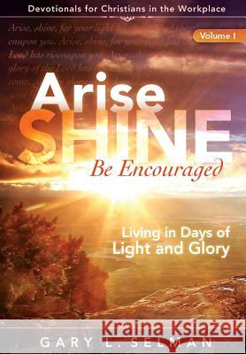 Arise, SHINE, Be Encouraged: Living in Days of Light and Glory Gary L Selman 9780997744309 First Call Advisory Group LLC