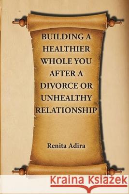 Building A Healthier Whole You After A Divorce Or Unhealthy Relationship Renita Adira 9780997745115