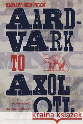 Aard-Vark to Axolotl: Pictures from My Grandfather's Dictionary Karen Donovan 9780997745566 Etruscan Press