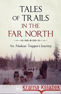 Tales of Trails in the Far North: An Alaskan Trapper's Journey Mike Potts 9780997747706