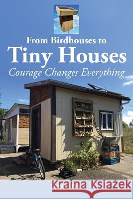 From Birdhouses to Tiny Houses: Courage Changes Everything Linda C. Pope Rio Hibler-Kerr Guy Boster 9780997756029