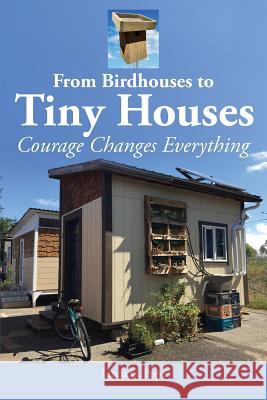 From Birdhouses to Tiny Houses: Courage Changes Everything Linda C. Pope Rio Hibler-Kerr Guy Boster 9780997756029 Square Root Press LLC