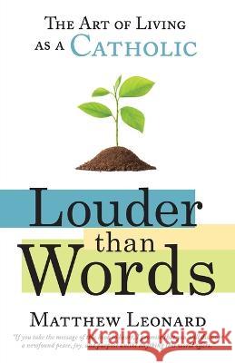 Louder Than Words: The Art of Living as a Catholic Matthew Leonard 9780997774504 Next Level Catholic Inc