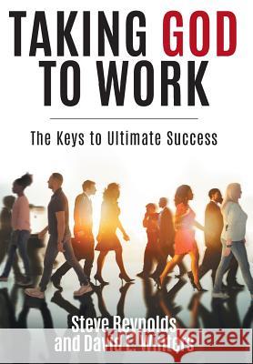 Taking God to Work: The Keys to Lasting Success Steve Reynolds David L Winters  9780997774771