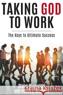 Taking God to Work: The Keys to Ultimate Success Steve Reynolds David L. Winters 9780997774795 David L. Winters