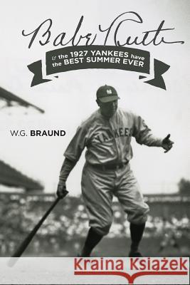 Babe Ruth & the 1927 Yankees have the Best Summer Ever Braund, W. G. 9780997775815