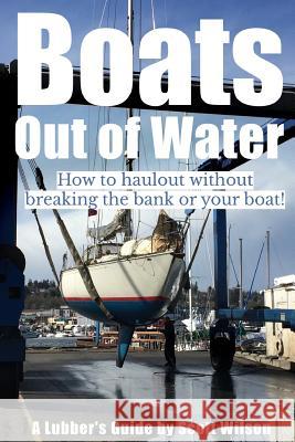 Boats Out of Water: How to haul out without breaking the bank or your boat! Wilson, Scott 9780997776041 Lubber's Guides