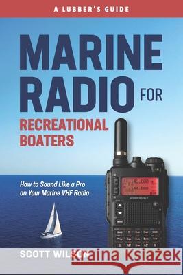 Marine Radio For Recreational Boaters: How to Sound Like a Pro on Your Marine VHF Radio Scott Wilson 9780997776065 Lubber's Guides