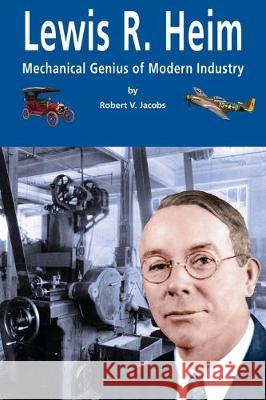 Lewis R. Heim: Mechanical Genius of Modern Industry Robert V. Jacobs Peter J. Malia 9780997790726