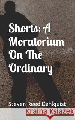 Shorts: A Moratorium On The Ordinary Steven Reed Dahlquist 9780997791822