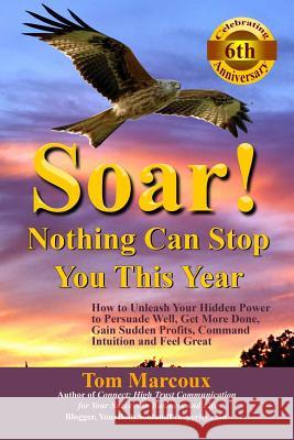 Soar! Nothing Can Stop You This Year: How to Unleash Your Hidden Power to Persuade Well, Get More Done, Gain Sudden Profits, Command Intuition and Fee Tom Marcoux Mike Robbins Elayne Savage 9780997809817 Tom Marcoux Media, LLC