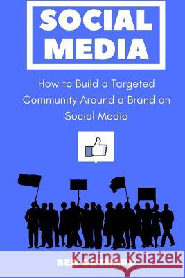 Social Media: How to Build a Targeted Community Around a Brand on Social Media Ben Gothard 9780997812442 Ben Gothard