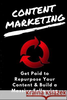 Content Marketing: Get Paid to Repurpose Your Content & Build a Massive Followin Ben Gothard 9780997812459 Ben Gothard