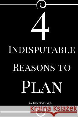 4 Indisputable Reasons to Plan Ben Gothard 9780997812473 Ben Gothard