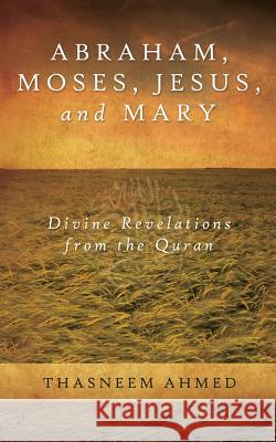 Abraham, Moses, Jesus, and Mary: Divine Revelations From the Quran Ahmed, Thasneem 9780997814200 Not Avail