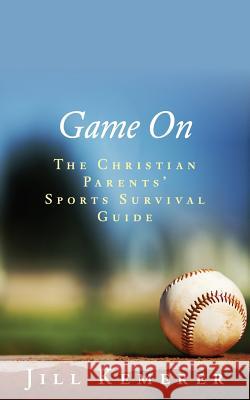 Game On: The Christian Parents' Sports Survival Guide Kemerer, Jill 9780997817904 Ripple Effect Press, LLC
