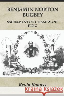 Benjamin Norton Bugbey: Sacramento's Champagne King Kevin Knauss 9780997818864 Kevin Knauss