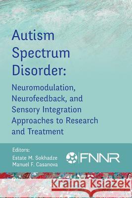 Autism Spectrum Disorder: Neuromodulation, Neurofeedback, and Sensory Integration Approaches to Research and Treatment Estate Sokhadze Manuel Casanova 9780997819441