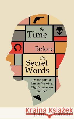 The Time Before the Secret Words: On the path of Remote Viewing, High Strangeness and Zen Vivanco, John Edward 9780997825800