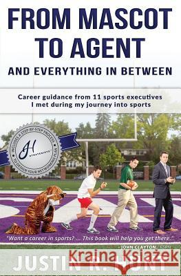 From Mascot To Agent And Everything In Between: Career guidance from 11 sports executives I met during my journey into sports Hunt, Justin Richard 9780997830606