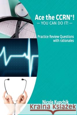 Ace the CCRN: You Can Do It! Practice Review Questions Kupchik, Nicole 9780997834901 Nicole Kupchik