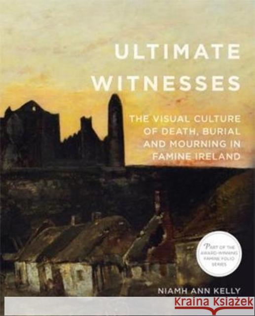 Ultimate Witnesses: The Visual Culture of Death, Burial and Mourning in Famine Ireland Niamh Ann Kelly 9780997837469 Cork University Press