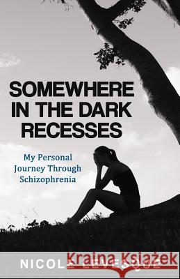 Somewhere in the Dark Recesses: My Personal Journey Through Schizophrenia Nicole Levesque 9780997841282 Telavesque Press