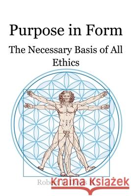 Purpose in Form: The Necessary Basis of All Ethics Robert B., II Davis 9780997846454 Robert B. Davis II