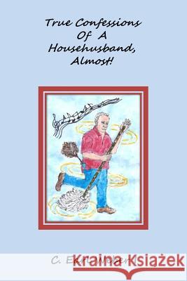 True Confessions Of A Househusband, Almost! Weber I., C. Earl 9780997871111 C. Earl Weber I