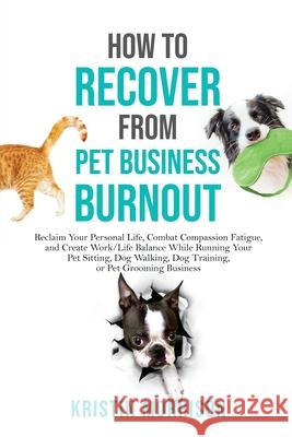 How to Recover from Pet Business Burnout: Reclaim Your Personal Life, Combat Compassion Fatigue, and Create Work/Life Balance While Running Your Pet S Kristin Morrison 9780997872866 Six-Figure Pet Business Academy