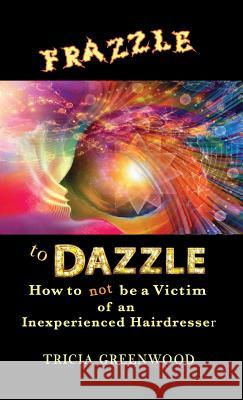 Frazzle to Dazzle: How to Not Be a Victim of an Inexperienced Hairdresser Tricia Greenwood   9780997879827 Tricia Greenwood