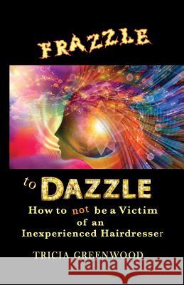 Frazzle to Dazzle: How to Not Be a Victim of an Inexperienced Hairdresser Tricia Greenwood   9780997879834 Tricia Greenwood