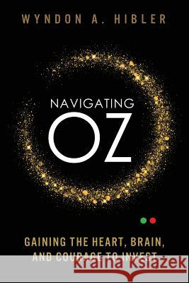 Navigating Oz: Gaining the Heart, Brain and Courage to Invest MR Wyndon a. Hibler 9780997887600 Wahibler