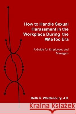 How to Handle Sexual Harassment in the Workplace During the #MeToo Era: A Guide for Employees and Managers Beth K. Whittenbur 9780997901931 Kolbury Press