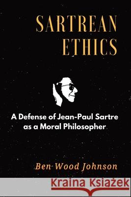 Sartrean Ethics: A Defense of Jean-Paul Sartre As A Moral Philosopher Johnson, Ben Wood 9780997902808 Eduka Solutions