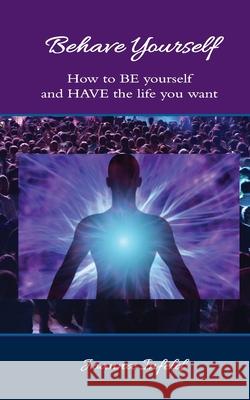 Behave Yourself: How to BE yourself and HAVE the life you want Joanna Infeld 9780997904734 Kora Press