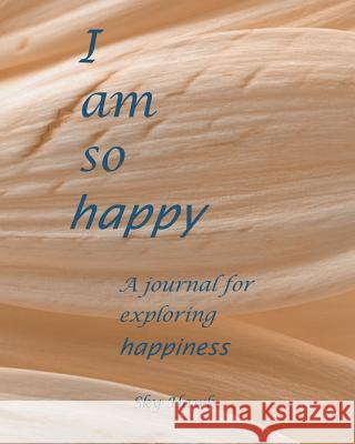I Am So Happy: A journal for exploring happiness. A happiness journal. Hawk, Sky 9780997905106