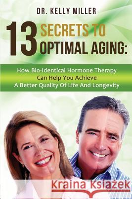 13 Secrets to Optimal Aging: How Bio-Identical Hormone Therapy Can Help You Achieve a Better Quality of Life and Longevity Dr Kelly Miller 9780997911305