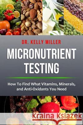 Micronutrient Testing: Micronutrient Testing: How To Find What Vitamins, Minerals, and Antioxidants You Need Miller, Kelly 9780997911329