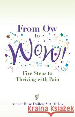 From Ow to Wow!: Five Steps to Thriving with Pain Amber Rose Dullea 9780997921700 Thriving with Pain Press